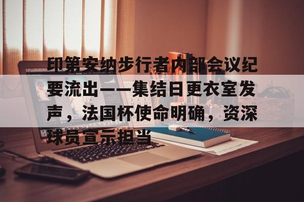 爱游戏电竞-印第安纳步行者内部会议纪要流出——集结日更衣室发声，法国杯使命明确，资深球员宣示担当的简单介绍