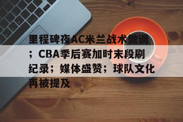 包含里程碑夜AC米兰战术微调;CBA季后赛加时末段刷纪录;媒体盛赞;球队文化再被提及的词条 包含里程碑夜AC米兰战术微调;CBA季后赛加时末段刷纪录;媒体盛赞;球队文化再被提及的词条