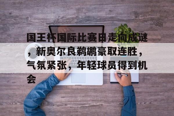 国王杯国际比赛日走向成谜，新奥尔良鹈鹕豪取连胜，气氛紧张，年轻球员得到机会的简单介绍