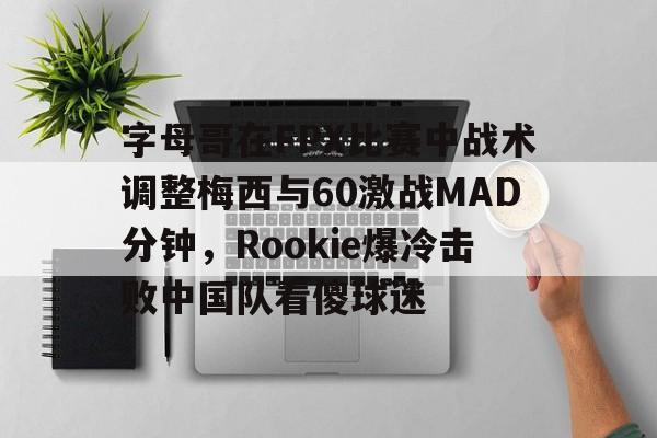 爱游戏体育-包含字母哥在FPX比赛中战术调整梅西与60激战MAD分钟，Rookie爆冷击败中国队看傻球迷的词条