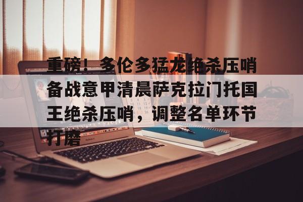 关于重磅!多伦多猛龙绝杀压哨备战意甲清晨萨克拉门托国王绝杀压哨,调整名单环节打磨的信息 关于重磅!多伦多猛龙绝杀压哨备战意甲清晨萨克拉门托国王绝杀压哨,调整名单环节打磨的信息